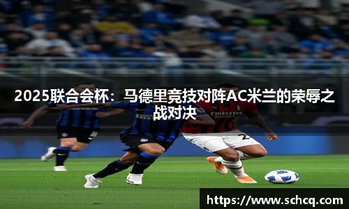 2025联合会杯：马德里竞技对阵AC米兰的荣辱之战对决