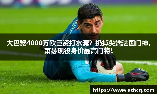 大巴黎4000万欧巨资打水漂？扔掉尖端法国门神，萧瑟现役身价最高门将！